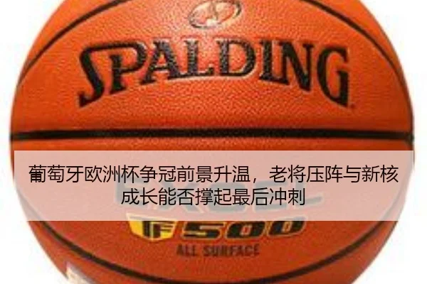 葡萄牙欧洲杯争冠前景升温，老将压阵与新核成长能否撑起最后冲刺