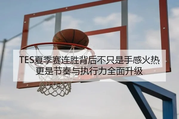 TES夏季赛连胜背后不只是手感火热更是节奏与执行力全面升级
